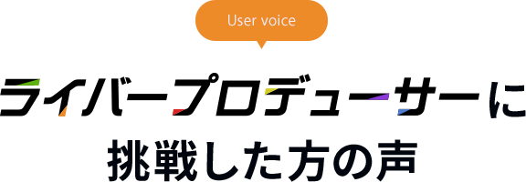 ライバープロデューサーに挑戦した方の声