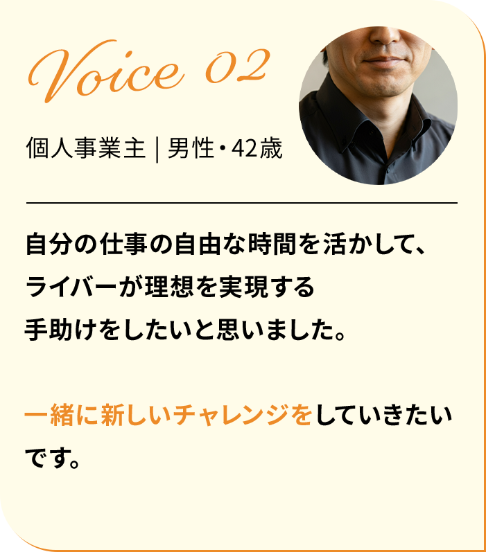 自分の仕事の自由な時間を活かして、ライバーが理想を実現する手出すけをしたいと思いました。一緒に新しいチャレンジをしていきたいです。