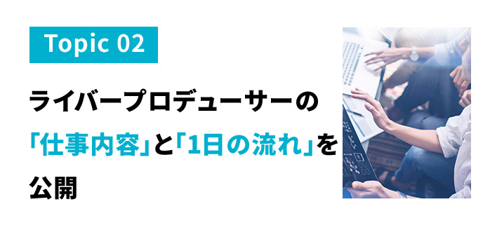トピック２　ライバープロデューサーの仕事内容と１日の流れを公開