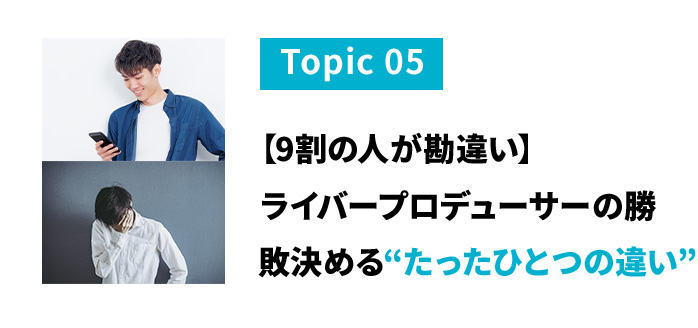 トピック５　９割の人が勘違い。ライバープロデューサーの勝敗を決めるたったひとつの違い